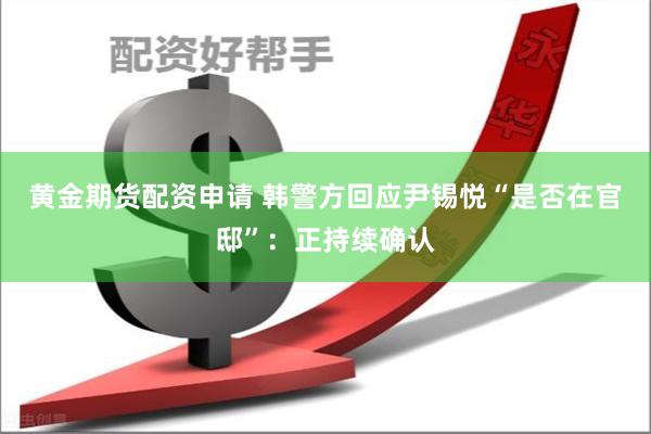 黄金期货配资申请 韩警方回应尹锡悦“是否在官邸”：正持续确认