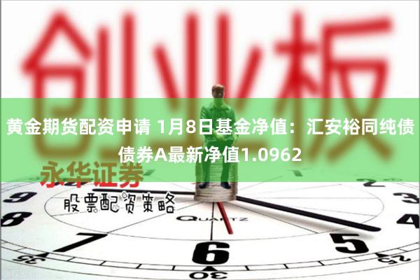 黄金期货配资申请 1月8日基金净值：汇安裕同纯债债券A最新净值1.0962