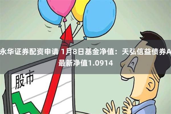 永华证券配资申请 1月8日基金净值：天弘信益债券A最新净值1.0914