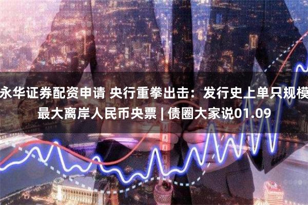永华证券配资申请 央行重拳出击：发行史上单只规模最大离岸人民币央票 | 债圈大家说01.09