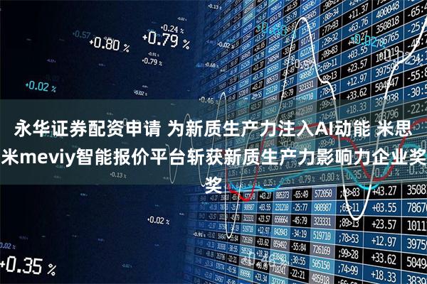 永华证券配资申请 为新质生产力注入AI动能 米思米meviy智能报价平台斩获新质生产力影响力企业奖