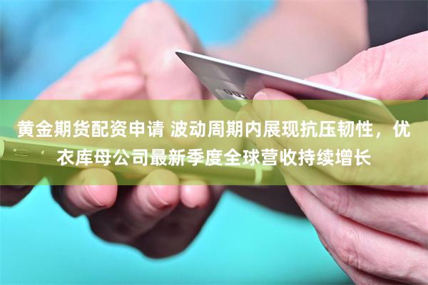 黄金期货配资申请 波动周期内展现抗压韧性，优衣库母公司最新季度全球营收持续增长