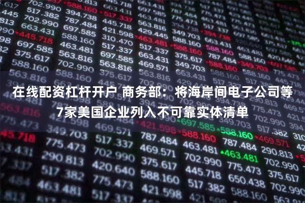 在线配资杠杆开户 商务部：将海岸间电子公司等7家美国企业列入不可靠实体清单