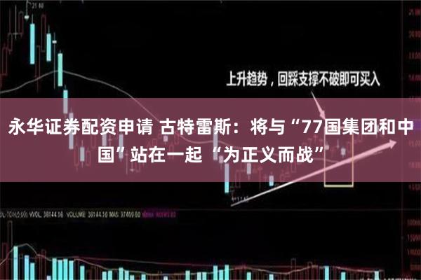 永华证券配资申请 古特雷斯：将与“77国集团和中国”站在一起 “为正义而战”