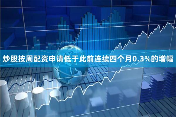 炒股按周配资申请低于此前连续四个月0.3%的增幅