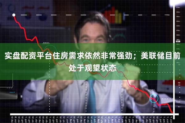 实盘配资平台住房需求依然非常强劲；美联储目前处于观望状态