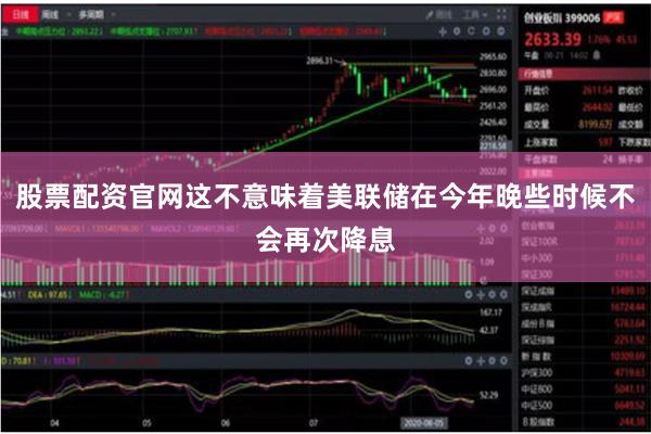 股票配资官网这不意味着美联储在今年晚些时候不会再次降息