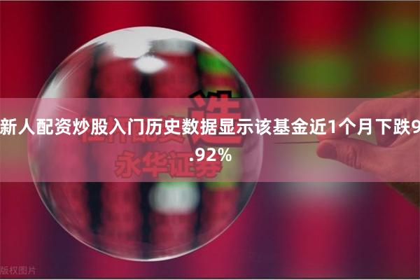 新人配资炒股入门历史数据显示该基金近1个月下跌9.92%