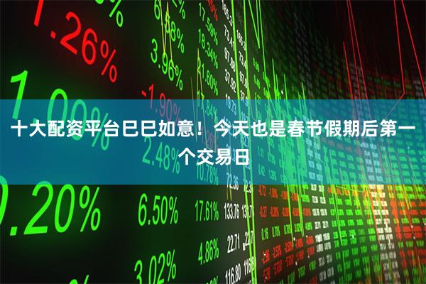 十大配资平台巳巳如意！今天也是春节假期后第一个交易日