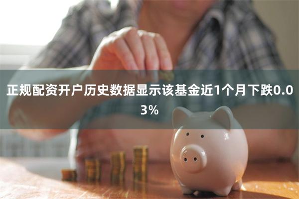 正规配资开户历史数据显示该基金近1个月下跌0.03%