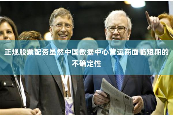 正规股票配资虽然中国数据中心营运商面临短期的不确定性