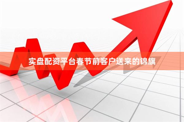 实盘配资平台春节前客户送来的锦旗