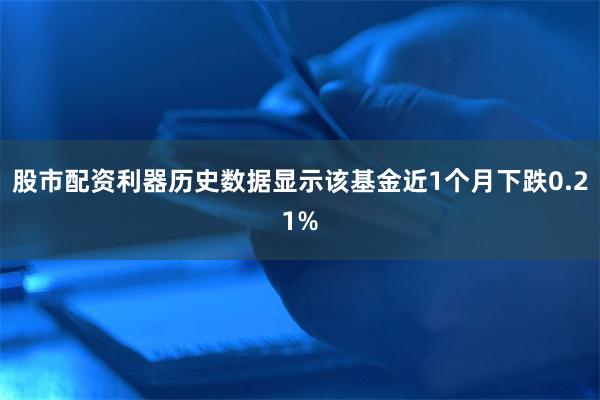 股市配资利器历史数据显示该基金近1个月下跌0.21%
