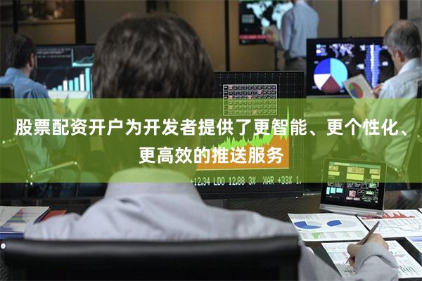 股票配资开户为开发者提供了更智能、更个性化、更高效的推送服务