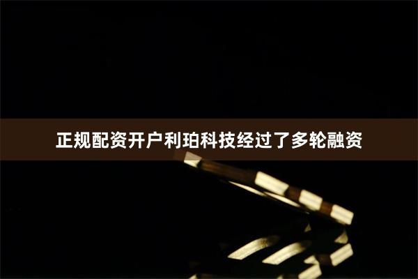 正规配资开户利珀科技经过了多轮融资