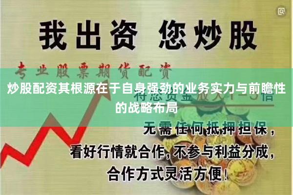炒股配资其根源在于自身强劲的业务实力与前瞻性的战略布局