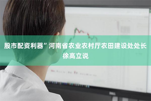 股市配资利器”河南省农业农村厅农田建设处处长徐高立说