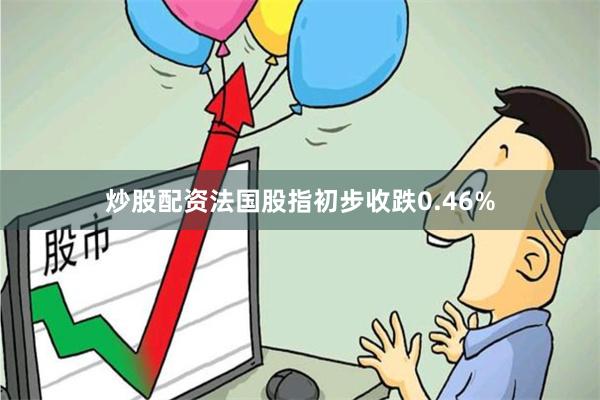 炒股配资法国股指初步收跌0.46%