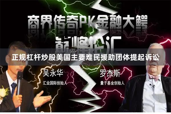 正规杠杆炒股美国主要难民援助团体提起诉讼