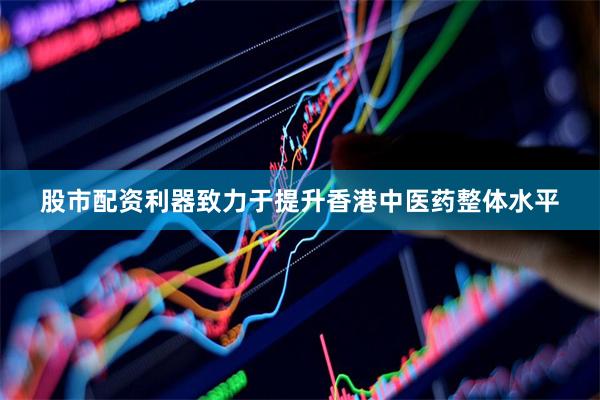 股市配资利器致力于提升香港中医药整体水平