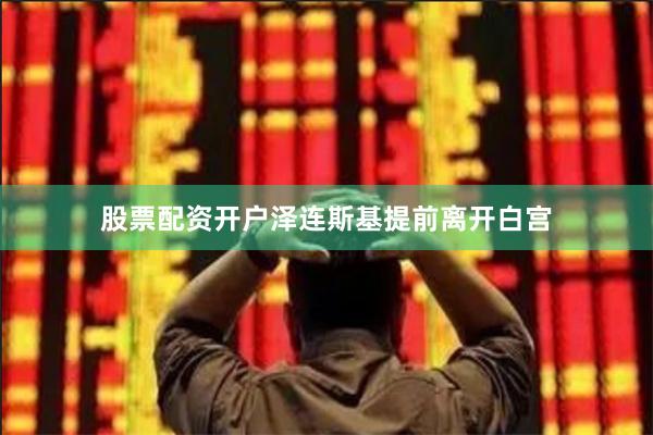 股票配资开户泽连斯基提前离开白宫