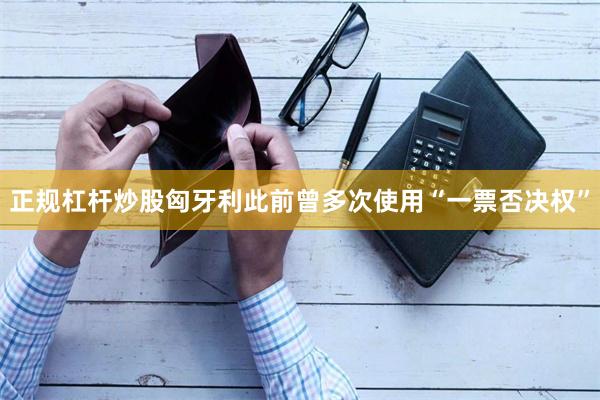 正规杠杆炒股匈牙利此前曾多次使用“一票否决权”