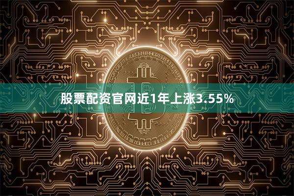 股票配资官网近1年上涨3.55%