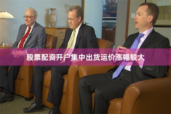 股票配资开户集中出货运价涨幅较大