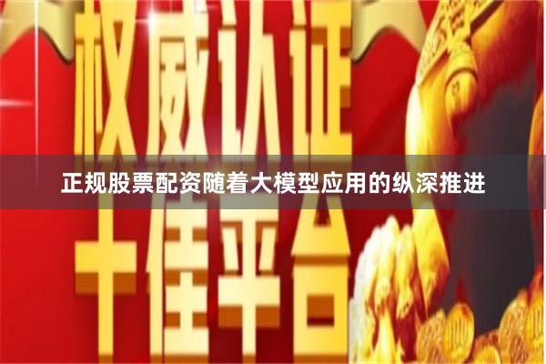 正规股票配资随着大模型应用的纵深推进