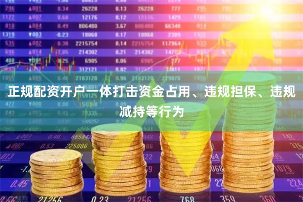 正规配资开户一体打击资金占用、违规担保、违规减持等行为