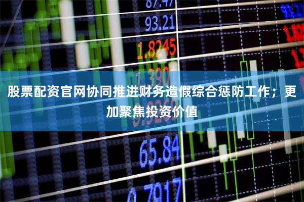 股票配资官网协同推进财务造假综合惩防工作；更加聚焦投资价值
