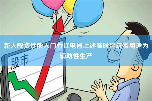 新人配资炒股入门香江电器上述临时建筑物用途为辅助性生产