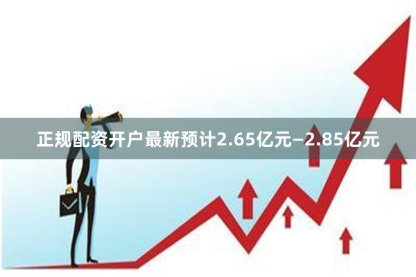 正规配资开户最新预计2.65亿元—2.85亿元