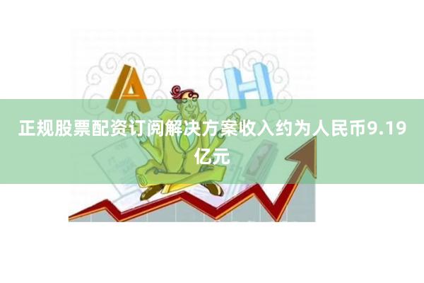 正规股票配资订阅解决方案收入约为人民币9.19亿元