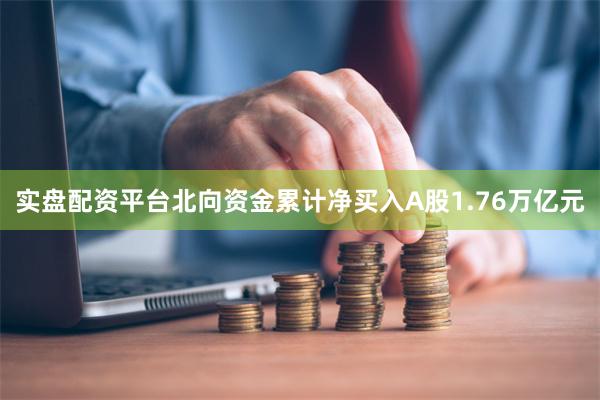 实盘配资平台北向资金累计净买入A股1.76万亿元