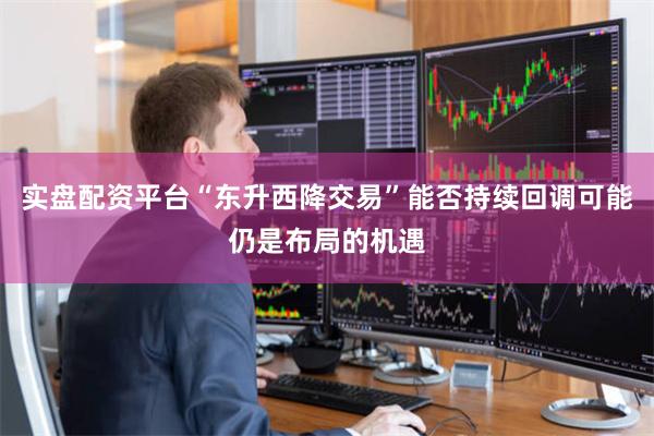 实盘配资平台“东升西降交易”能否持续回调可能仍是布局的机遇
