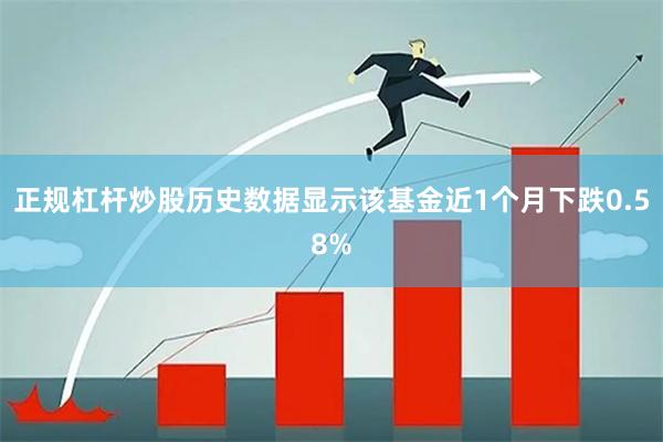 正规杠杆炒股历史数据显示该基金近1个月下跌0.58%