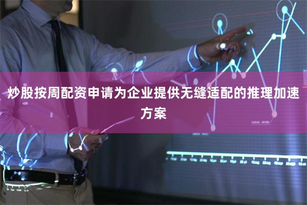 炒股按周配资申请为企业提供无缝适配的推理加速方案