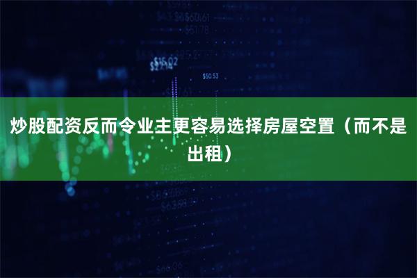 炒股配资反而令业主更容易选择房屋空置（而不是出租）