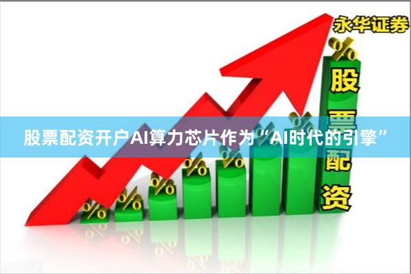 股票配资开户AI算力芯片作为“AI时代的引擎”