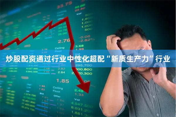 炒股配资通过行业中性化超配“新质生产力”行业