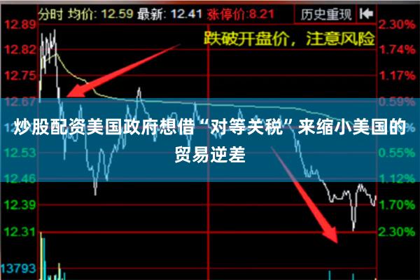 炒股配资美国政府想借“对等关税”来缩小美国的贸易逆差