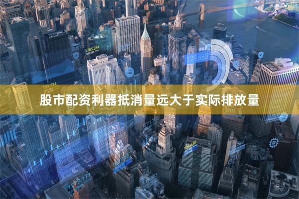 股市配资利器抵消量远大于实际排放量