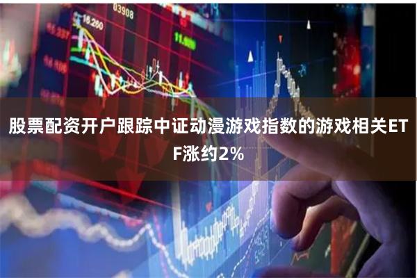 股票配资开户跟踪中证动漫游戏指数的游戏相关ETF涨约2%