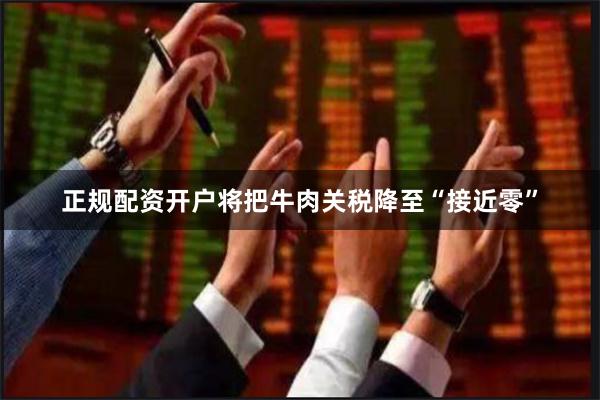 正规配资开户将把牛肉关税降至“接近零”