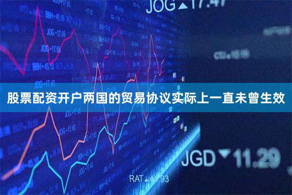 股票配资开户两国的贸易协议实际上一直未曾生效