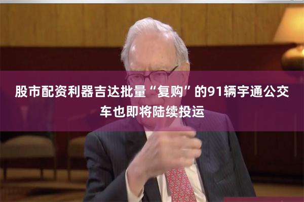 股市配资利器吉达批量“复购”的91辆宇通公交车也即将陆续投运