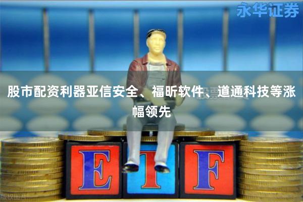 股市配资利器亚信安全、福昕软件、道通科技等涨幅领先