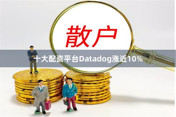 十大配资平台Datadog涨近10%