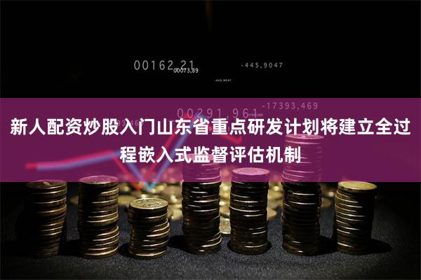 新人配资炒股入门山东省重点研发计划将建立全过程嵌入式监督评估机制